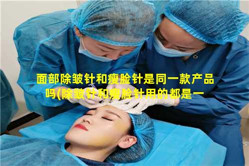 面部除皱针和瘦脸针是同一款产品吗(除皱针和瘦脸针用的都是一 🐎 样的药吗)